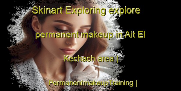 Skinart Exploring explore permanent makeup in Ait El Kechach area | PermanentmakeupTraining | PermanentmakeupClasses | SkinartTraining-Morocco